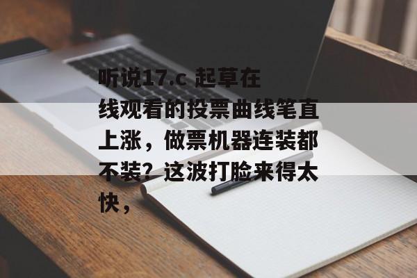 听说17.c 起草在线观看的投票曲线笔直上涨，做票机器连装都不装？这波打脸来得太快，