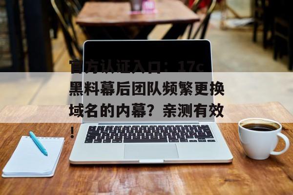 官方认证入口：17c黑料幕后团队频繁更换域名的内幕？亲测有效！