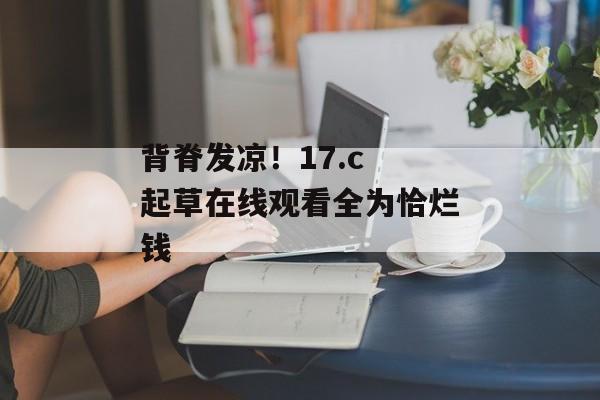背脊发凉！17.c 起草在线观看全为恰烂钱