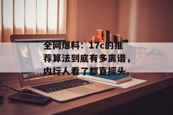 全网爆料：17c的推荐算法到底有多离谱，内行人看了都直摇头。