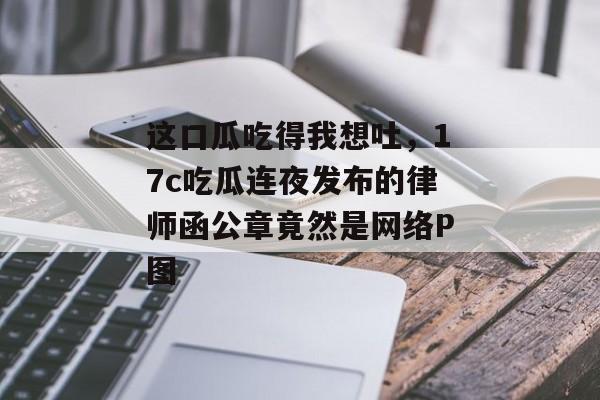 这口瓜吃得我想吐，17c吃瓜连夜发布的律师函公章竟然是网络P图