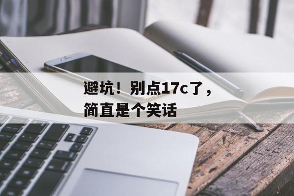 避坑！别点17c了，简直是个笑话