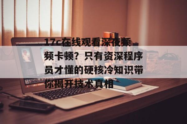 17c在线观看深夜频频卡顿？只有资深程序员才懂的硬核冷知识带你揭开技术真相